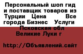 Персональный шоп-гид и поставщик товаров из Турции › Цена ­ 100 - Все города Бизнес » Услуги   . Псковская обл.,Великие Луки г.